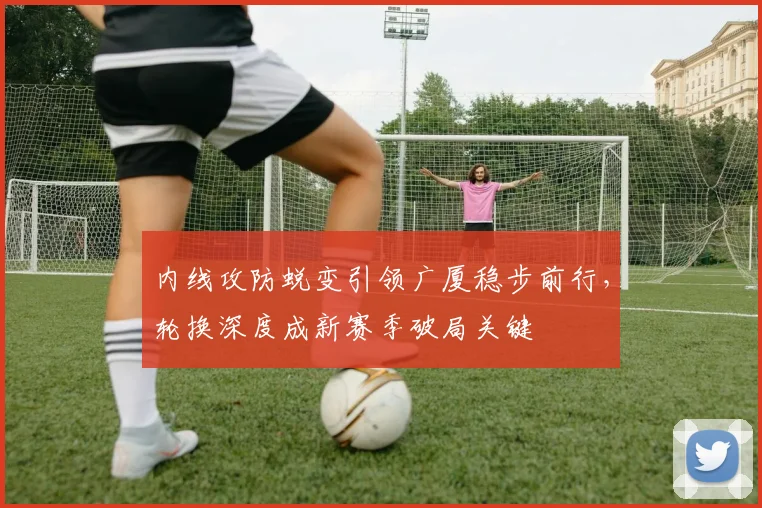 内线攻防蜕变引领广厦稳步前行，轮换深度成新赛季破局关键