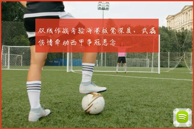 双线作战考验海港板凳深度，武磊伤情牵动西甲争冠悬念