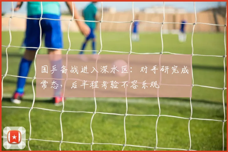 国乒备战进入深水区：对手研究成常态，后半程考验不容乐观
