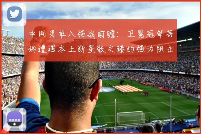 中网男单八强战前瞻：卫冕冠军蒂姆遭遇本土新星张之臻的强力阻击