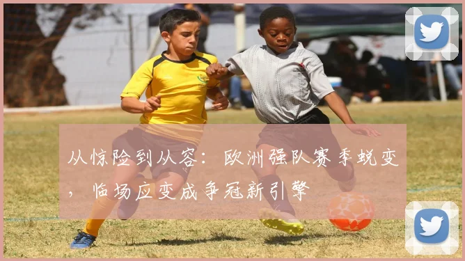 从惊险到从容：欧洲强队赛季蜕变，临场应变成争冠新引擎