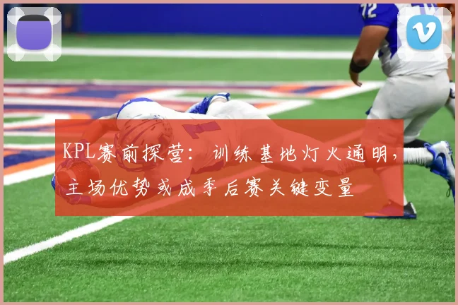 KPL赛前探营：训练基地灯火通明，主场优势或成季后赛关键变量