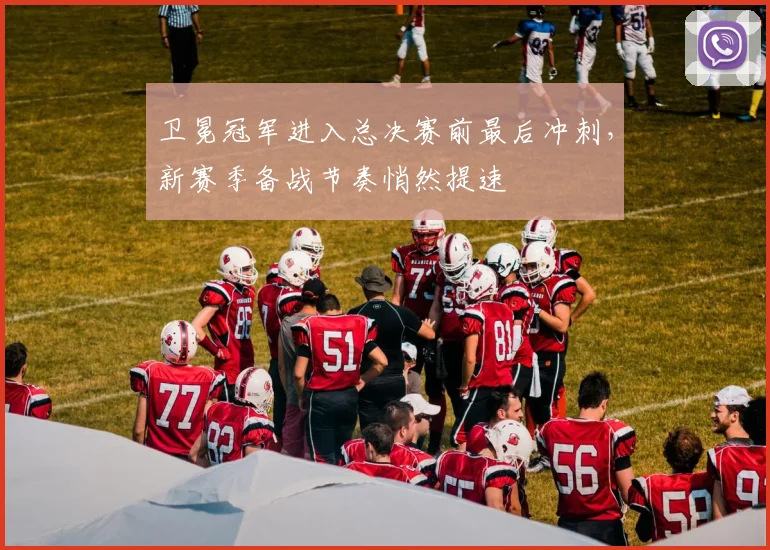 卫冕冠军进入总决赛前最后冲刺，新赛季备战节奏悄然提速