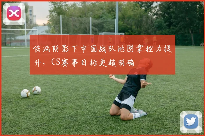 伤病阴影下中国战队地图掌控力提升，CS赛事目标更趋明确