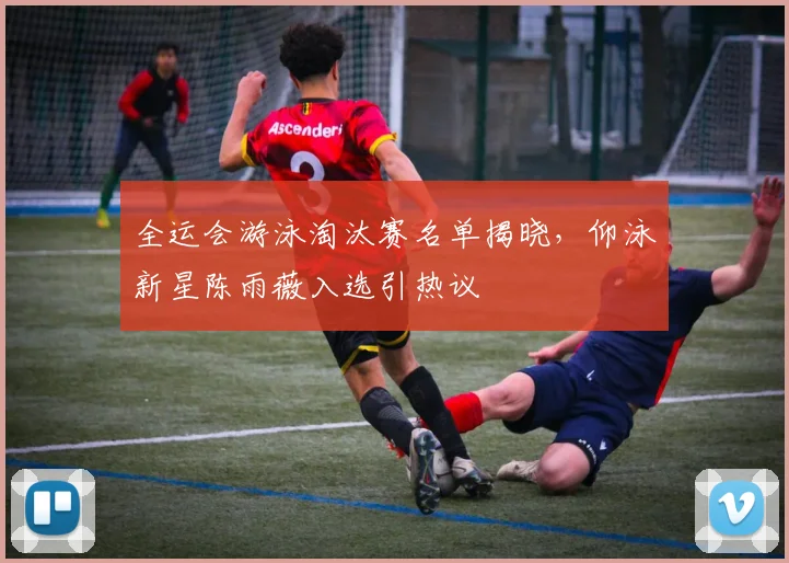 全运会游泳淘汰赛名单揭晓，仰泳新星陈雨薇入选引热议