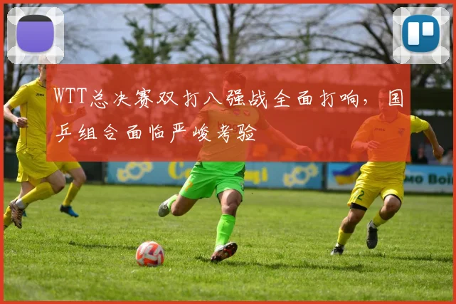 WTT总决赛双打八强战全面打响，国乒组合面临严峻考验