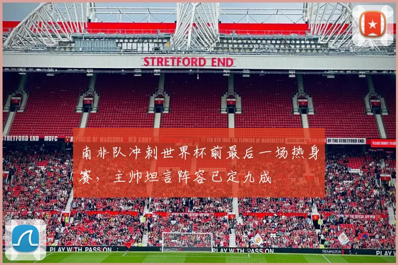 南非队冲刺世界杯前最后一场热身赛，主帅坦言阵容已定九成