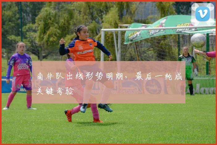 南非队出线形势明朗，最后一轮成关键考验