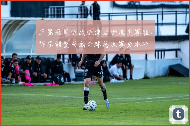 卫冕冠军连战连捷后迎魔鬼赛程，阵容调整或成全球总决赛分水岭