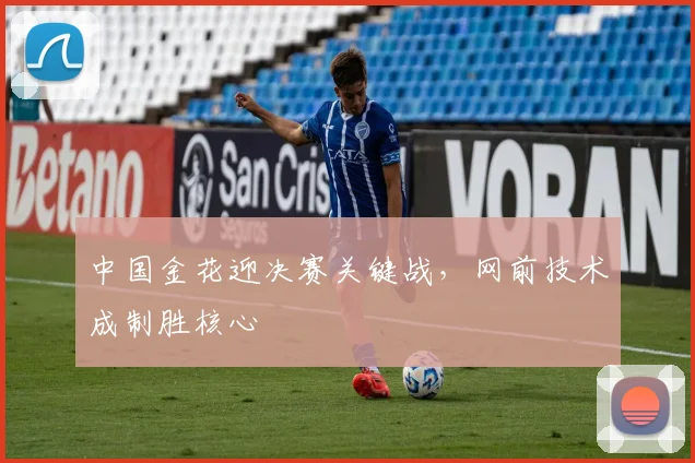 中国金花迎决赛关键战，网前技术成制胜核心