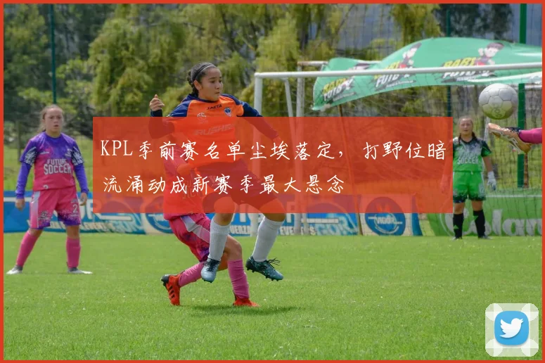 KPL季前赛名单尘埃落定，打野位暗流涌动成新赛季最大悬念