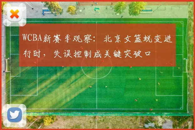 WCBA新赛季观察：北京女篮蜕变进行时，失误控制成关键突破口