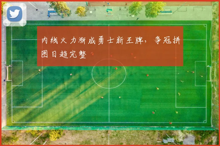 内线火力渐成勇士新王牌，争冠拼图日趋完整