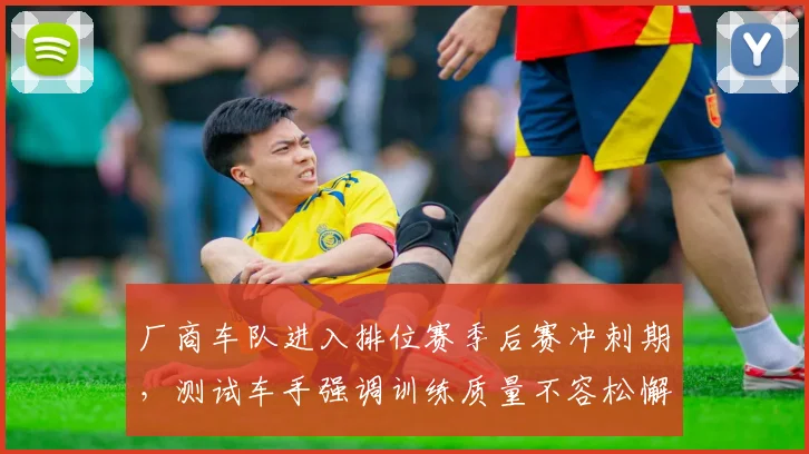 厂商车队进入排位赛季后赛冲刺期，测试车手强调训练质量不容松懈
