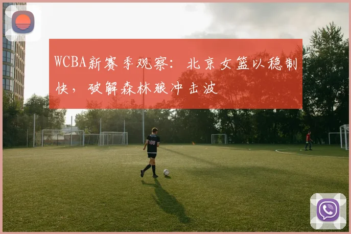 WCBA新赛季观察：北京女篮以稳制快，破解森林狼冲击波