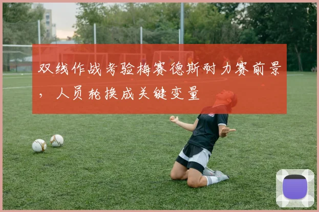 双线作战考验梅赛德斯耐力赛前景，人员轮换成关键变量