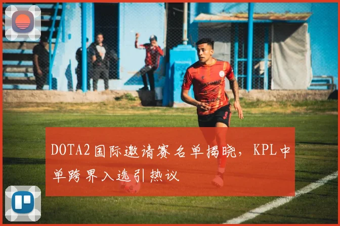 DOTA2国际邀请赛名单揭晓，KPL中单跨界入选引热议