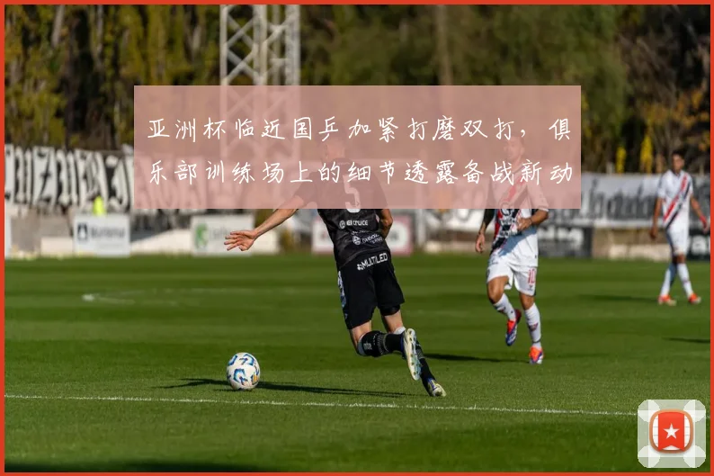 亚洲杯临近国乒加紧打磨双打，俱乐部训练场上的细节透露备战新动向