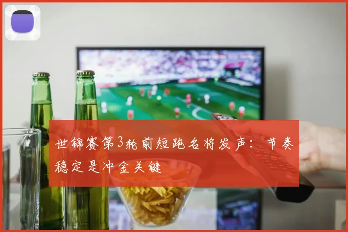 世锦赛第3轮前短跑名将发声：节奏稳定是冲金关键