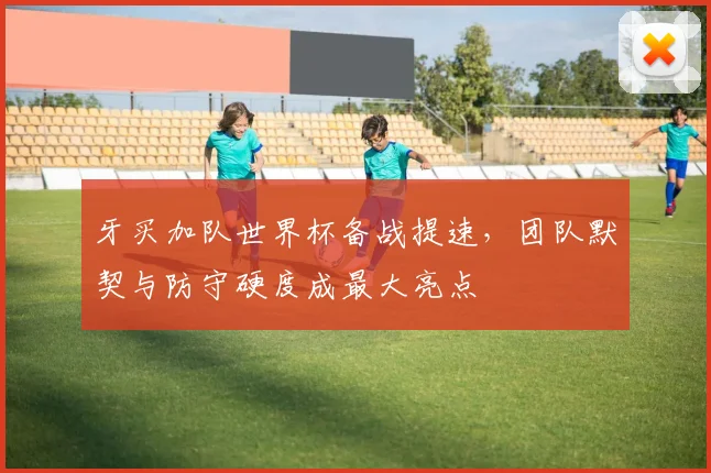 牙买加队世界杯备战提速，团队默契与防守硬度成最大亮点