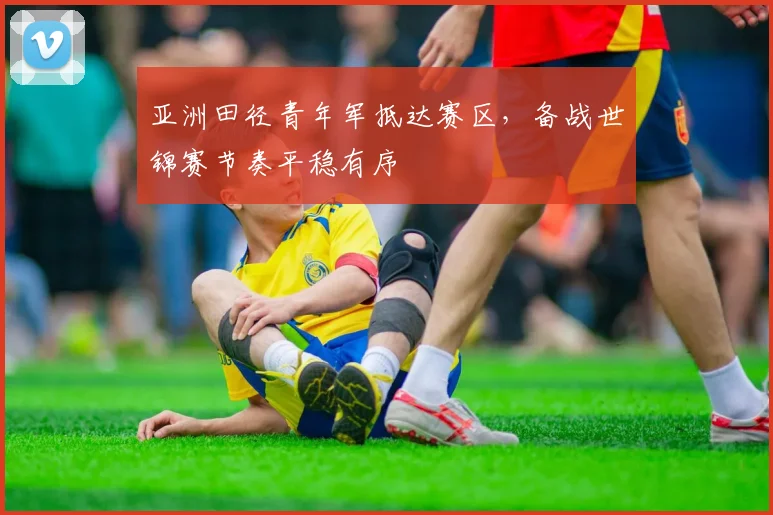 亚洲田径青年军抵达赛区，备战世锦赛节奏平稳有序