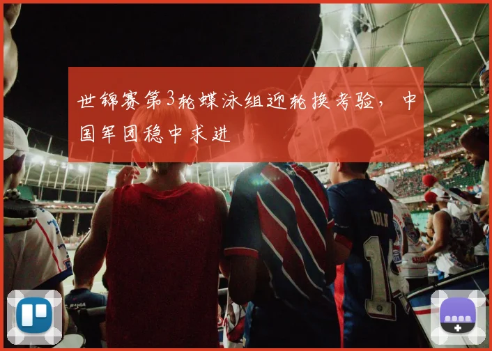 世锦赛第3轮蝶泳组迎轮换考验，中国军团稳中求进
