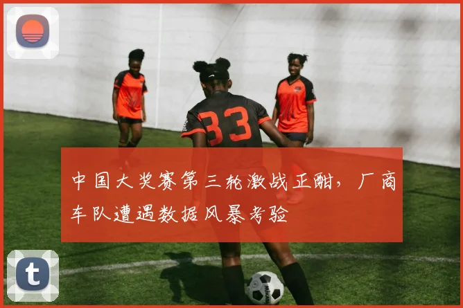 中国大奖赛第三轮激战正酣，厂商车队遭遇数据风暴考验