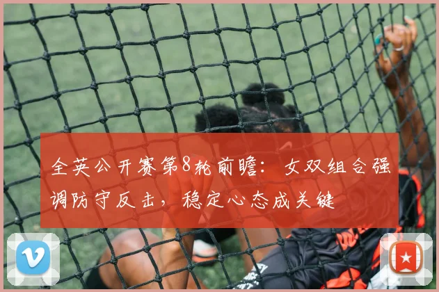 全英公开赛第8轮前瞻：女双组合强调防守反击，稳定心态成关键