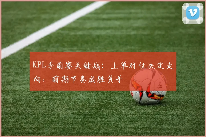 KPL季前赛关键战：上单对位决定走向，前期节奏成胜负手