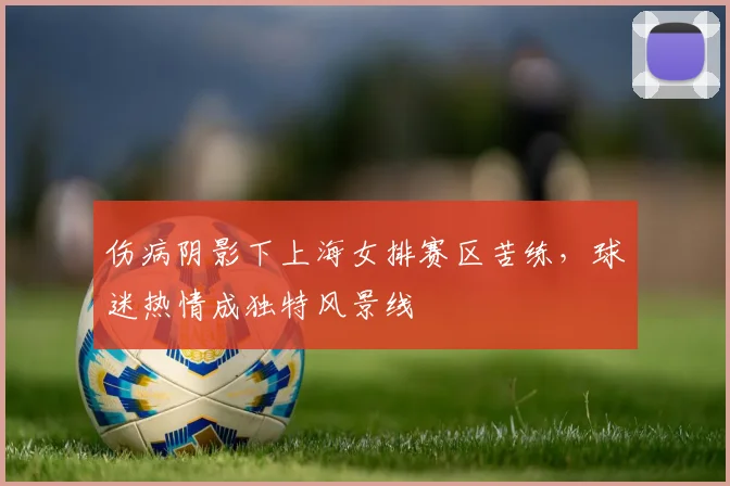伤病阴影下上海女排赛区苦练，球迷热情成独特风景线