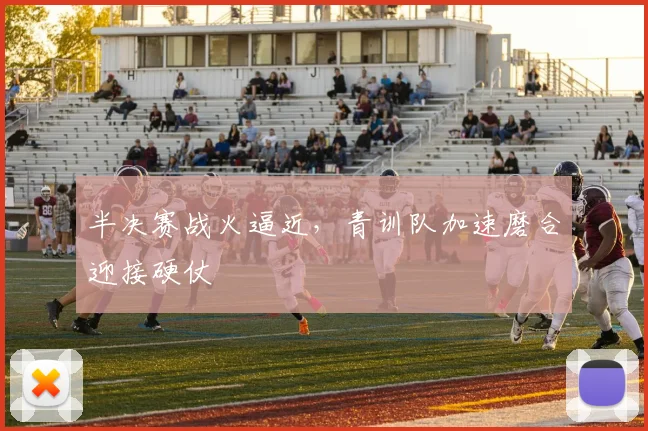 半决赛战火逼近，青训队加速磨合迎接硬仗