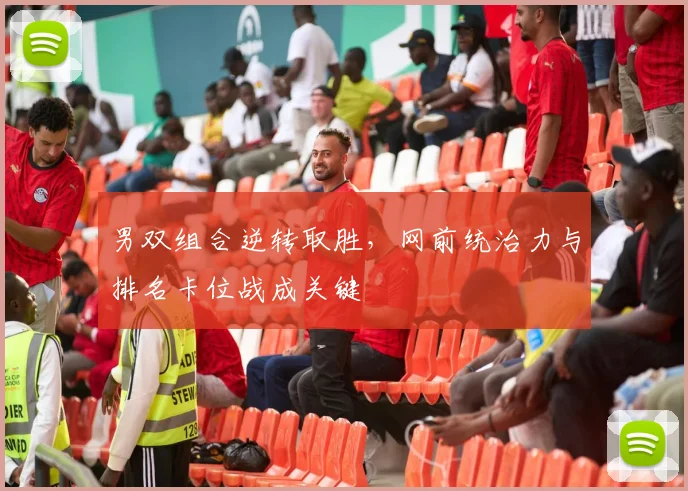 男双组合逆转取胜，网前统治力与排名卡位战成关键