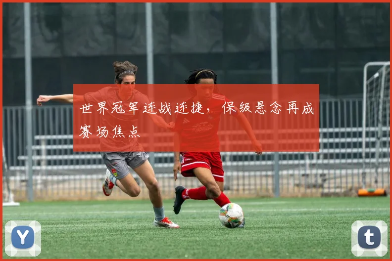 世界冠军连战连捷，保级悬念再成赛场焦点