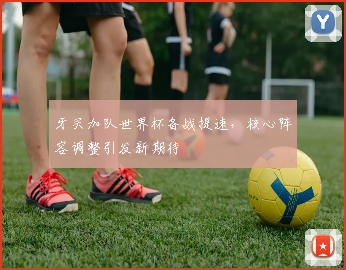 牙买加队世界杯备战提速，核心阵容调整引发新期待