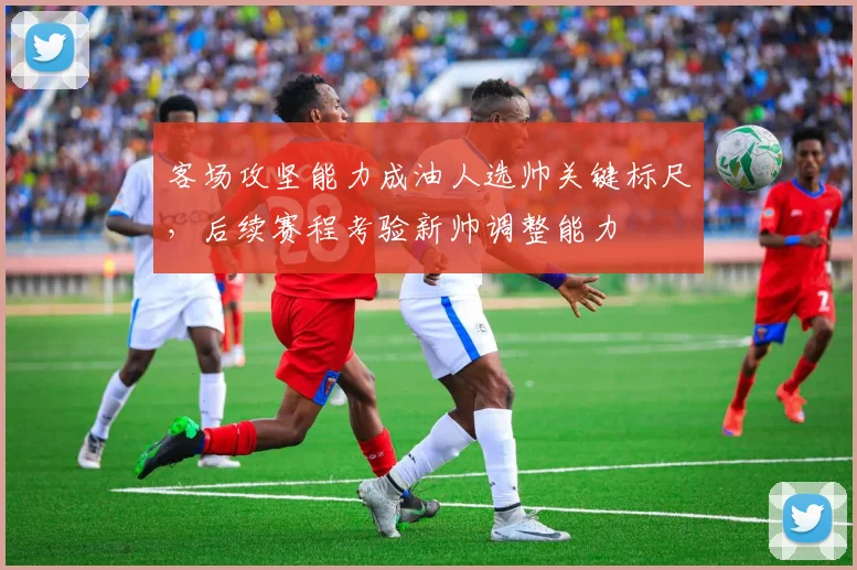 客场攻坚能力成油人选帅关键标尺，后续赛程考验新帅调整能力